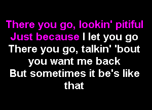 There you go, lookin' pitiful
Just because I let you go
There you go, talkin' 'bout

you want me back
But sometimes it he's like
that