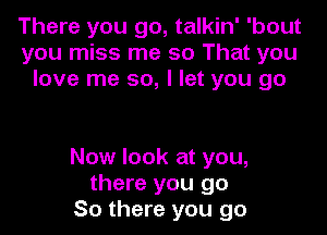 There you go, talkin' 'bout
you miss me so That you
love me so, I let you go

Now look at you,
there you go
So there you go