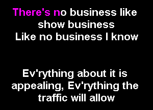 There's no business like
show business
Like no business I know

Ev'rything about it is
appealing, Ev'rything the
traffic will allow