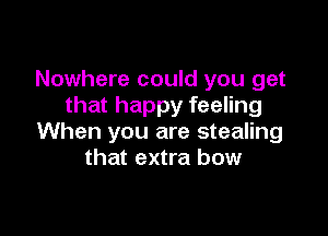 Nowhere could you get
that happy feeling

When you are stealing
that extra bow