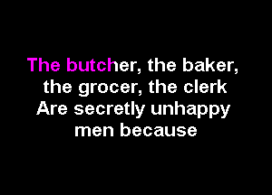 The butcher, the baker,
the grocer, the clerk

Are secretly unhappy
men because