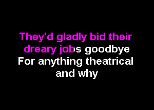 They'd gladly bid their
dreary jobs goodbye

For anything theatrical
and why