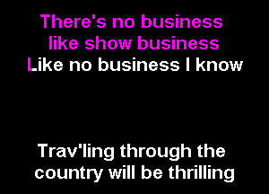 There's no business
like show business
Like no business I know

Trav'ling through the
country will be thrilling