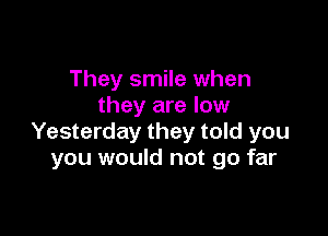 They smile when
they are low

Yesterday they told you
you would not go far