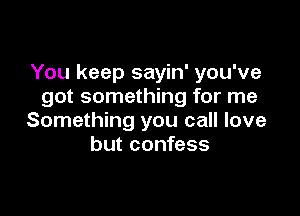 You keep sayin' you've
got something for me

Something you call love
but confess