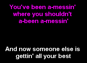 You've been a-messin'
where you shouldn't
a-been a-messin'

And now someone else is
gettin' all your best