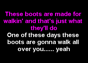 These boots are made for
walkin' and that's just what
they'll do
One of these days these
boots are gonna walk all
over you ...... yeah