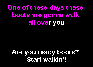 One of these days these
boots are gonna walk
all over you

Are you ready boots?
Start walkin'!