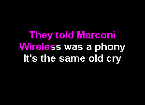 They told Marconi
Wireless was a phony

It's the same old cry