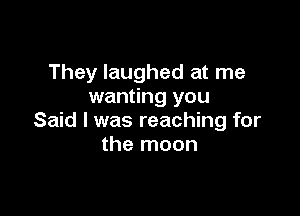 They laughed at me
wanting you

Said I was reaching for
the moon