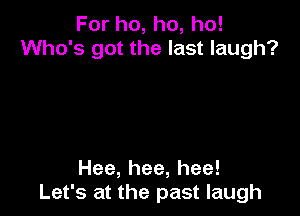 For ho, ho, ho!
Who's got the last laugh?

Hee,hee,hee!
Let's at the past laugh