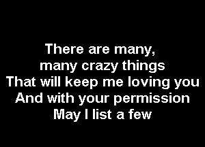 There are many,
many crazy things
That will keep me loving you
And with your permission
May I list a few