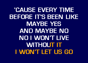 'CAUSE EVERY TIME
BEFORE IT'S BEEN LIKE
MAYBE YES
AND MAYBE NO
NO I WON'T LIVE
WITHOUT IT
I WON'T LET US GO