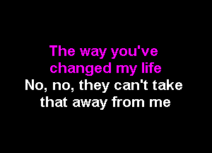 The way you've
changed my life

No, no, they can't take
that away from me