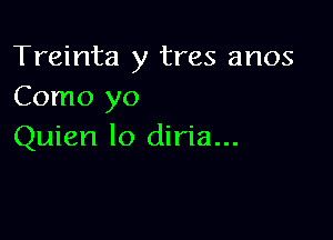 Treinta y tres anos
Como yo

Quien lo diria...