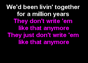 We'd been livin' together
for a million years
They don't write 'em
like that anymore
They just don't write 'em
like that anymore