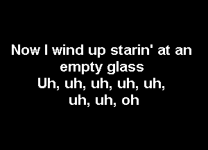 Now I wind up starin' at an
empty glass

Uh,uh,uh,uh,uh,
uh,uh,oh