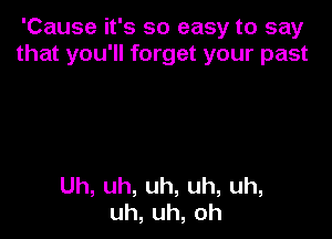 'Cause it's so easy to say
thatyou1rkngetyourpast

Uh,uh,uh,uh,uh,
uh,uh,oh