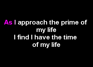 As I approach the prime of
my life

I find I have the time
of my life