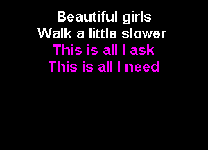 Beautiful girls
Walk a little slower

This is all I ask
This is all I need