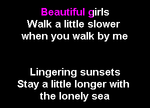 Beautiful girls
Walk a little slower
when you walk by me

Lingering sunsets
Stay a little longer with
the lonely sea