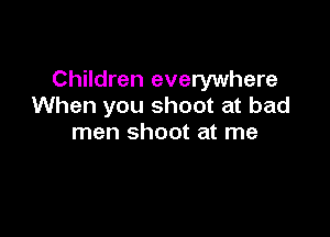 Children everywhere
When you shoot at bad

men shoot at me