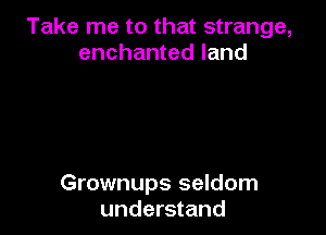 Take me to that strange,
enchanted land

Grownups seldom
understand