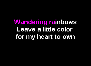 Wandering rainbows
Leave a little color

for my heart to own