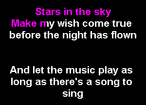 Stars in the sky
Make my wish come true
before the night has flown

And let the music play as
long as there's a song to
sing