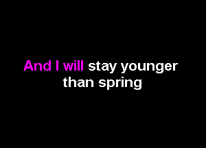 And I will stay younger

than spring