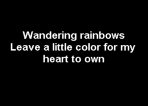 Wandering rainbows
Leave a little color for my

heart to own