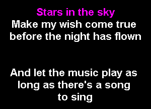 Stars in the sky
Make my wish come true
before the night has flown

And let the music play as
long as there's a song
to sing