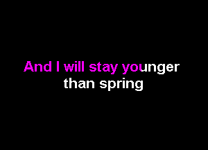 And I will stay younger

than spring