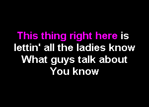 This thing right here is
lettin' all the ladies know

What guys talk about
You know