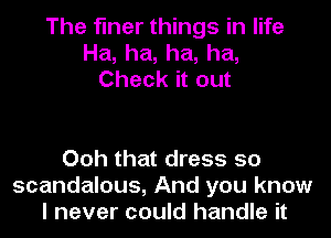 The finer things in life
Ha, ha, ha, ha,
Check it out

Ooh that dress 50
scandalous, And you know
I never could handle it