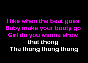 I like when the beat goes
Baby make your booty go
Girl do you wanna show
that thong
Thathongthongthong