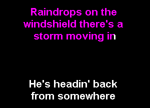 Raindrops on the
windshield there's a
storm moving in

He's headin' back
from somewhere