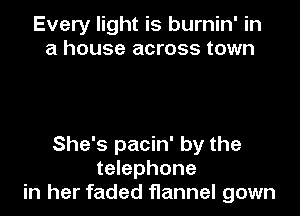 Every light is burnin' in
a house across town

She's pacin' by the
telephone
in her faded flannel gown