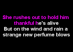 She rushes out to hold him
thankful he's alive

But on the wind and rain a

strange new perfume blows