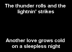 The thunder rolls and the
lightnin' strikes

Another love grows cold
on a sleepless night