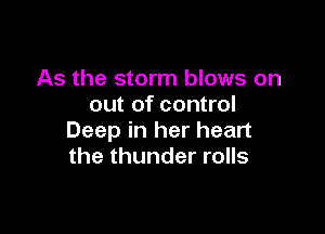 As the storm blows on
out of control

Deep in her heart
the thunder rolls