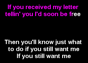 If you received my letter
tellin' you I'd soon be free

Then you'll know just what
to do if you still want me
If you still want me