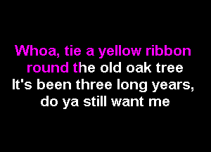 Whoa, tie a yellow ribbon
round the old oak tree
It's been three long years,
do ya still want me