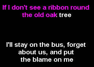 lfl don't see a ribbon round
the old oak tree

I'll stay on the bus, forget
about us, and put
the blame on me