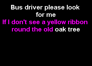 Bus driver please look
for me
lfl don't see a yellow ribbon
round the old oak tree