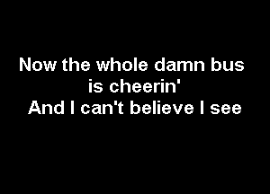 Now the whole damn bus
is cheerin'

And I can't believe I see