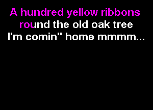 A hundred yellow ribbons
round the old oak tree
I'm comin home mmmm...