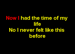 Now I had the time of my
life

No I never felt like this
before