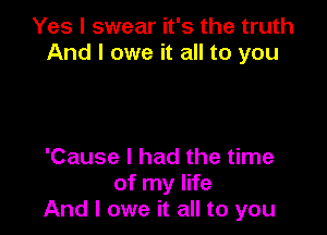 Yes I swear it's the truth
And I owe it all to you

'Cause I had the time
of my life
And I owe it all to you