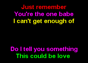 Just remember
You're the one babe
I can't get enough of

Do I tell you something
This could be love